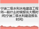 宁波二级水利水电建造工程师一般什么时候报名大概时间(宁波二级水利建造报名时间)