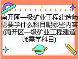 南开区一级矿业工程建造师需要学什么科目呢哪些内容(南开区一级矿业工程建造师需学科目)