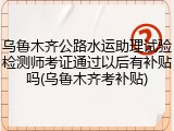 乌鲁木齐公路水运助理试验检测师考证通过以后有补贴吗(乌鲁木齐考补贴)