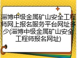 淄博中级金属矿山安全工程师网上报名服务平台网址多少(淄博中级金属矿山安全工程师报名网址)