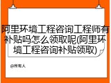 阿里环境工程咨询工程师有补贴吗怎么领取呢(阿里环境工程咨询补贴领取)