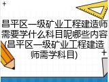 昌平区一级矿业工程建造师需要学什么科目呢哪些内容(昌平区一级矿业工程建造师需学科目)