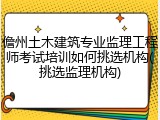 儋州土木建筑专业监理工程师考试培训如何挑选机构(挑选监理机构)