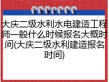 大庆二级水利水电建造工程师一般什么时候报名大概时间(大庆二级水利建造报名时间)