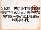 东城区一级矿业工程建造师需要学什么科目呢哪些内容(东城区一级矿业工程建造师需学科目)
