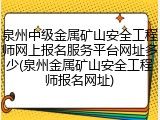 泉州中级金属矿山安全工程师网上报名服务平台网址多少(泉州金属矿山安全工程师报名网址)