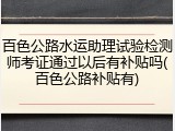 百色公路水运助理试验检测师考证通过以后有补贴吗(百色公路补贴有)