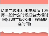 辽源二级水利水电建造工程师一般什么时候报名大概时间(辽源二级水利工程师报名时间)