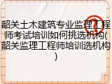 韶关土木建筑专业监理工程师考试培训如何挑选机构(韶关监理工程师培训选机构)