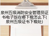 泉州五级消防安全管理员证书电子版在哪下载怎么下(泉州五级证书下载处)