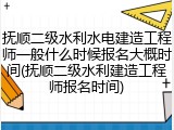 抚顺二级水利水电建造工程师一般什么时候报名大概时间(抚顺二级水利建造工程师报名时间)
