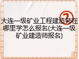 大连一级矿业工程建造师在哪里学怎么报名(大连一级矿业建造师报名)