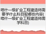 喀什一级矿业工程建造师需要学什么科目呢哪些内容(喀什一级矿业工程建造师需学科目)