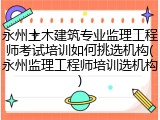 永州土木建筑专业监理工程师考试培训如何挑选机构(永州监理工程师培训选机构)