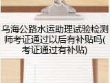 乌海公路水运助理试验检测师考证通过以后有补贴吗(考证通过有补贴)