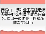 石嘴山一级矿业工程建造师需要学什么科目呢哪些内容(石嘴山一级矿业工程建造师需学科目)