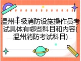 温州中级消防设施操作员考试具体有哪些科目和内容(温州消防考试科目)