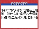 邯郸二级水利水电建造工程师一般什么时候报名大概时间(邯郸二级水利报名时间)