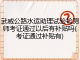 武威公路水运助理试验检测师考证通过以后有补贴吗(考证通过补贴有)