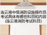 连云港中级消防设施操作员考试具体有哪些科目和内容(连云港消防考试科目)