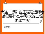 大连二级矿业工程建造师考试需要什么学历(大连二级矿建学历)
