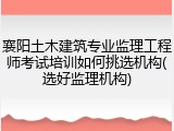 襄阳土木建筑专业监理工程师考试培训如何挑选机构(选好监理机构)