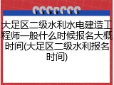 大足区二级水利水电建造工程师一般什么时候报名大概时间(大足区二级水利报名时间)