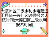 大渡口区二级水利水电建造工程师一般什么时候报名大概时间(大渡口区二级水利报名时间)