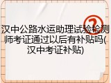 汉中公路水运助理试验检测师考证通过以后有补贴吗(汉中考证补贴)