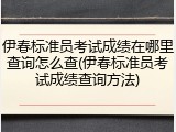 伊春标准员考试成绩在哪里查询怎么查(伊春标准员考试成绩查询方法)