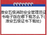 淮安五级消防安全管理员证书电子版在哪下载怎么下(淮安五级证书下载处)