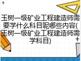 玉树一级矿业工程建造师需要学什么科目呢哪些内容(玉树一级矿业工程建造师需学科目)