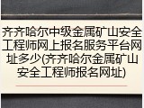 齐齐哈尔中级金属矿山安全工程师网上报名服务平台网址多少(齐齐哈尔金属矿山安全工程师报名网址)