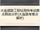 大连道路工程检测师考试难点具体分析(大连路考难点解析)