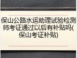 保山公路水运助理试验检测师考证通过以后有补贴吗(保山考证补贴)