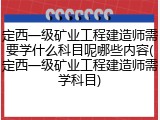 定西一级矿业工程建造师需要学什么科目呢哪些内容(定西一级矿业工程建造师需学科目)