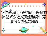 铜仁环境工程咨询工程师有补贴吗怎么领取呢(铜仁环境咨询补贴领取)