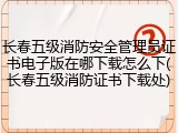 长春五级消防安全管理员证书电子版在哪下载怎么下(长春五级消防证书下载处)