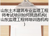山东土木建筑专业监理工程师考试培训如何挑选机构(山东监理工程师培训选机构)