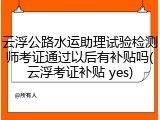 云浮公路水运助理试验检测师考证通过以后有补贴吗(云浮考证补贴 yes)