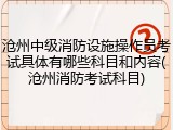 沧州中级消防设施操作员考试具体有哪些科目和内容(沧州消防考试科目)