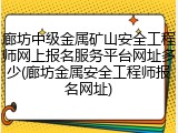 廊坊中级金属矿山安全工程师网上报名服务平台网址多少(廊坊金属安全工程师报名网址)