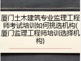 厦门土木建筑专业监理工程师考试培训如何挑选机构(厦门监理工程师培训选择机构)