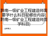 黔南一级矿业工程建造师需要学什么科目呢哪些内容(黔南一级矿业工程建造师需学科目)