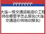 大连一级交通运输造价工程师在哪里学怎么报名(大连交通造价师培训报名)