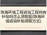 珠海环境工程咨询工程师有补贴吗怎么领取呢(珠海环境咨询补贴领取方式)