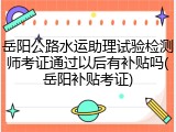 岳阳公路水运助理试验检测师考证通过以后有补贴吗(岳阳补贴考证)