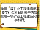 儋州一级矿业工程建造师需要学什么科目呢哪些内容(儋州一级矿业工程建造师需学科目)