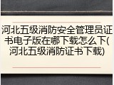 河北五级消防安全管理员证书电子版在哪下载怎么下(河北五级消防证书下载)