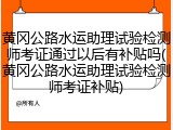 黄冈公路水运助理试验检测师考证通过以后有补贴吗(黄冈公路水运助理试验检测师考证补贴)